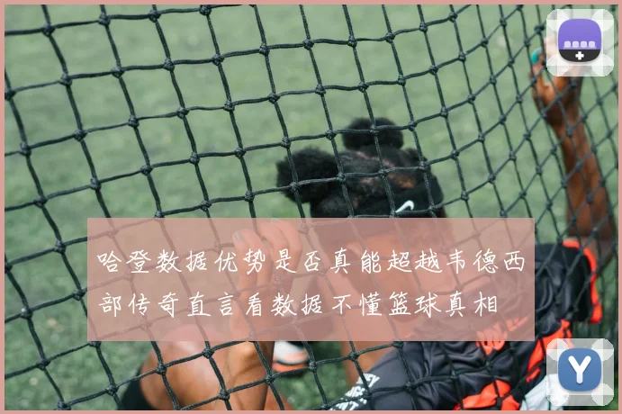 哈登数据优势是否真能超越韦德西部传奇直言看数据不懂篮球真相