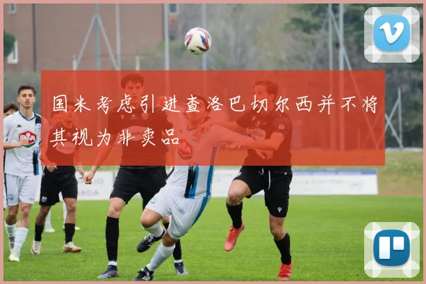 国米考虑引进查洛巴切尔西并不将其视为非卖品