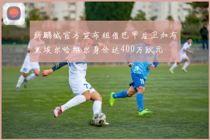 新鹏城官方宣布租借巴甲后卫加布里埃尔哈维尔身价达400万欧元