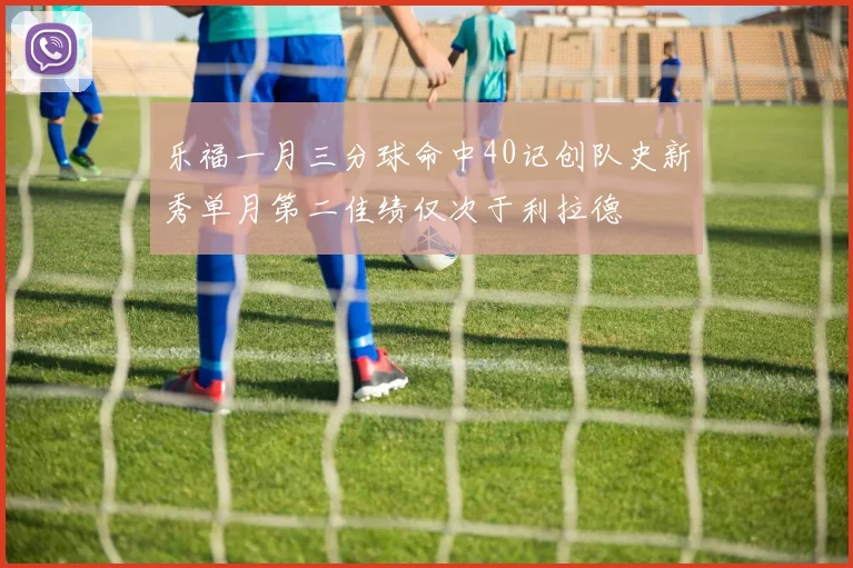 乐福一月三分球命中40记创队史新秀单月第二佳绩仅次于利拉德