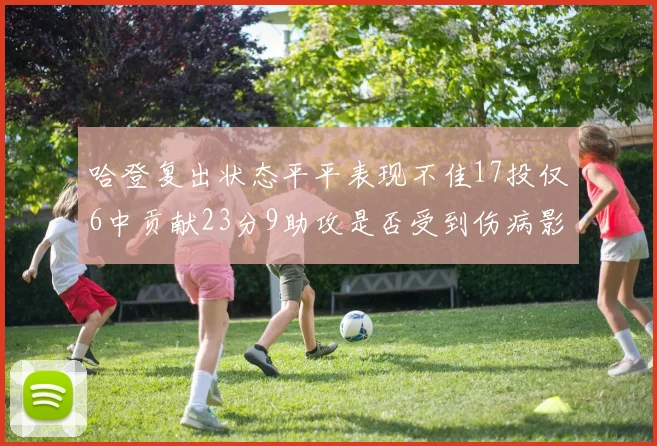 哈登复出状态平平表现不佳17投仅6中贡献23分9助攻是否受到伤病影响