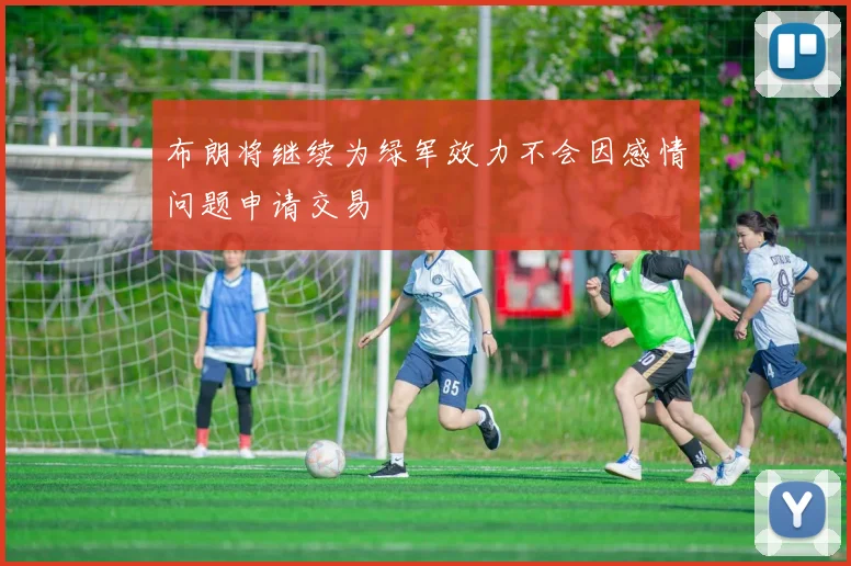 布朗将继续为绿军效力不会因感情问题申请交易