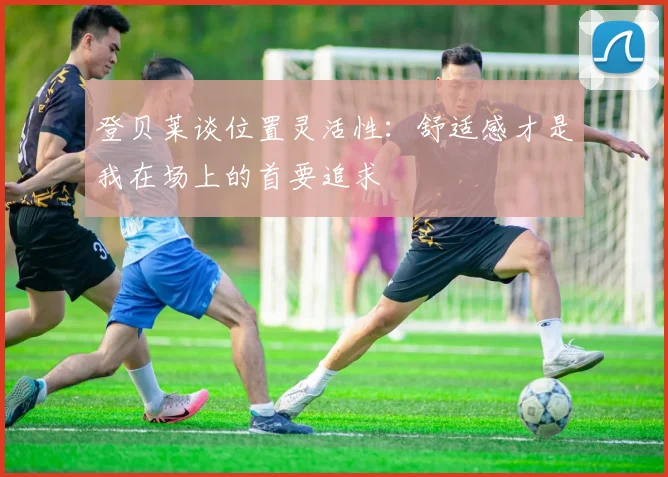 登贝莱谈位置灵活性：舒适感才是我在场上的首要追求
