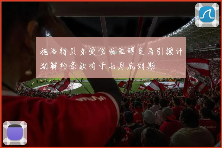 施洛特贝克受伤或阻碍皇马引援计划解约条款将于七月底到期