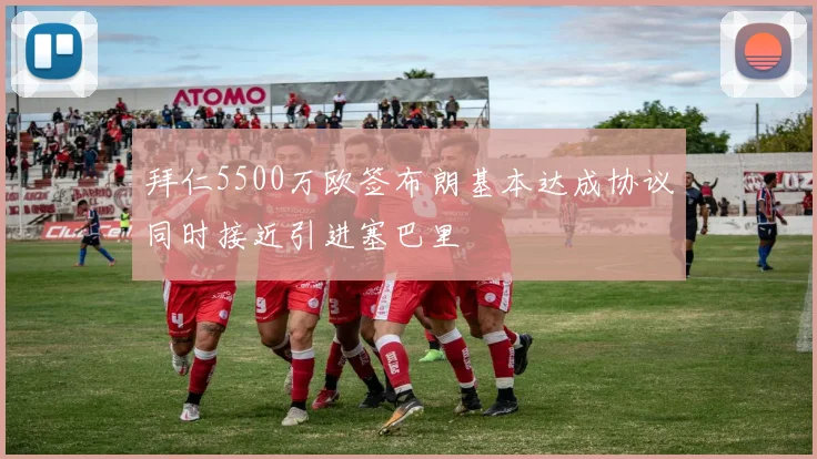 拜仁5500万欧签布朗基本达成协议同时接近引进塞巴里