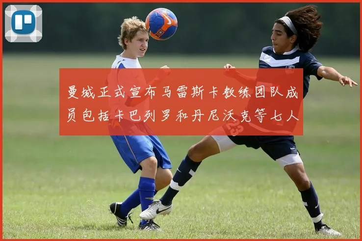 曼城正式宣布马雷斯卡教练团队成员包括卡巴列罗和丹尼沃克等七人加入