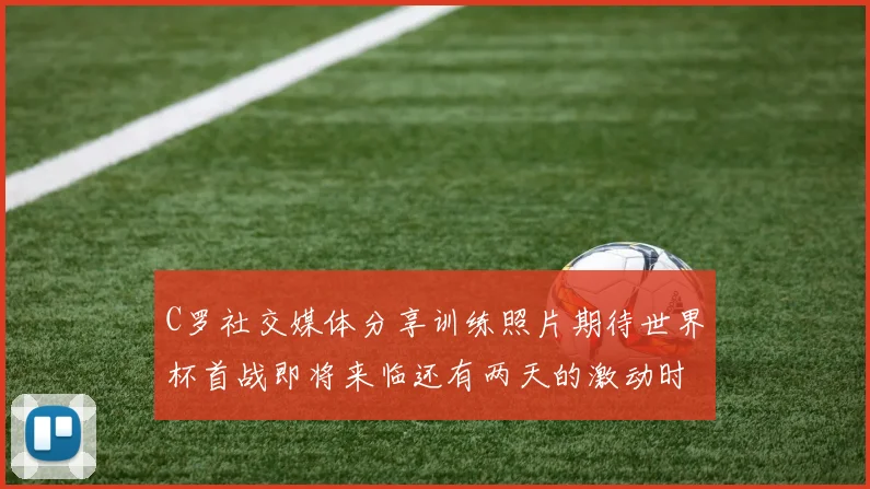 C罗社交媒体分享训练照片期待世界杯首战即将来临还有两天的激动时刻