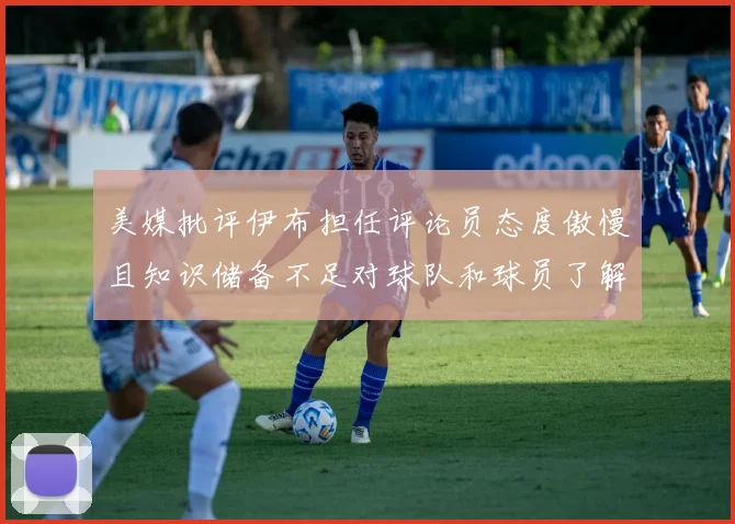 美媒批评伊布担任评论员态度傲慢且知识储备不足对球队和球员了解有限