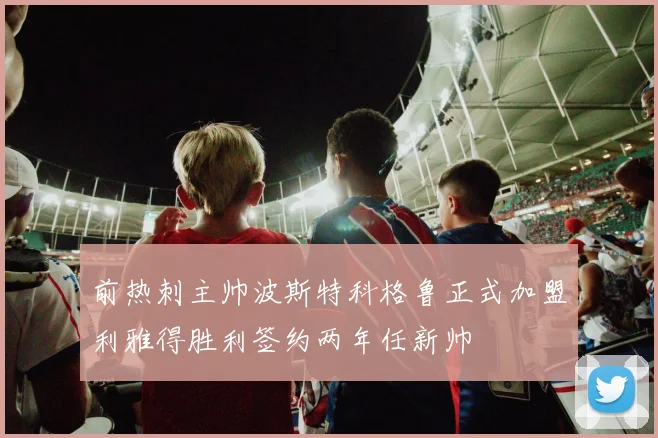 前热刺主帅波斯特科格鲁正式加盟利雅得胜利签约两年任新帅