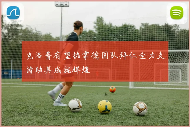 克洛普有望执掌德国队拜仁全力支持助其成就辉煌