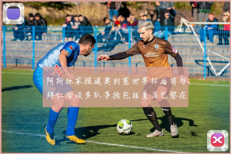 阿斯独家报道奥利塞世界杯后将与拜仁洽谈多队争抢包括皇马巴黎在内