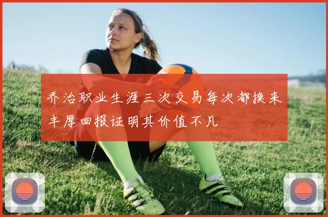 乔治职业生涯三次交易每次都换来丰厚回报证明其价值不凡