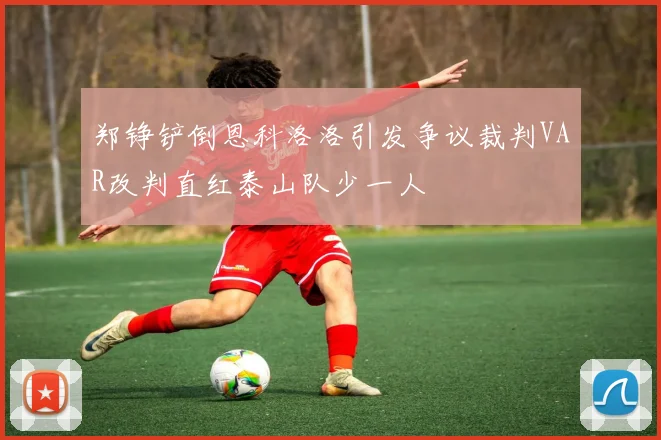 郑铮铲倒恩科洛洛引发争议裁判VAR改判直红泰山队少一人