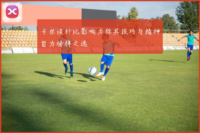 卡尔谈科比影响力称其技巧与精神皆为榜样之选